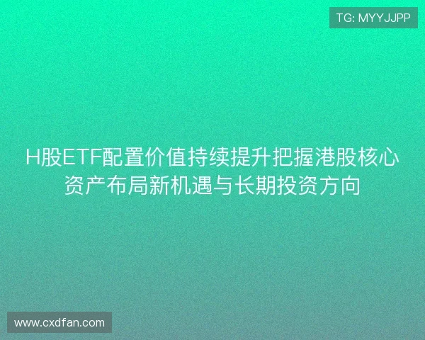 H股ETF配置价值持续提升把握港股核心资产布局新机遇与长期投资方向