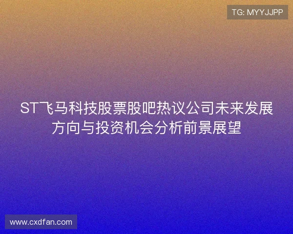 ST飞马科技股票股吧热议公司未来发展方向与投资机会分析前景展望