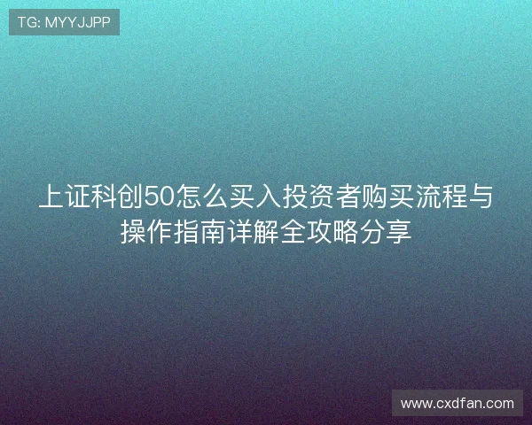 上证科创50怎么买入投资者购买流程与操作指南详解全攻略分享