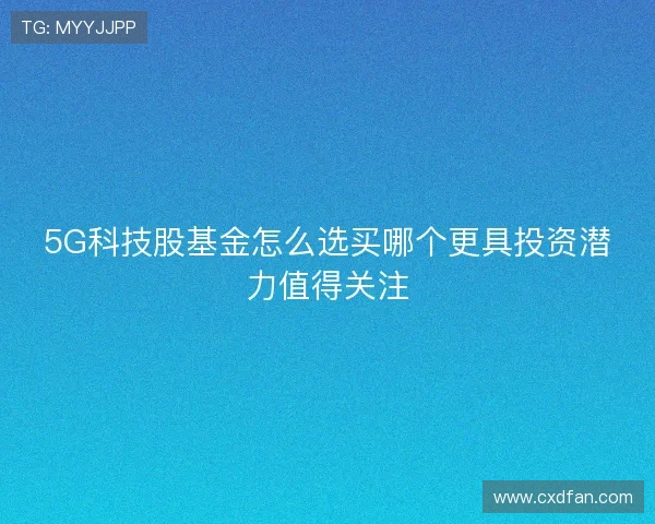 5G科技股基金怎么选买哪个更具投资潜力值得关注